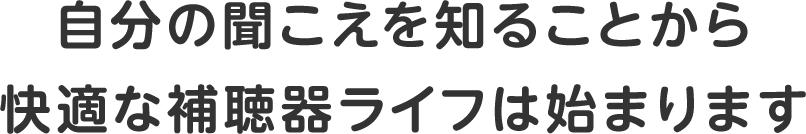 自分の聞こえを知ることから快適な補聴器ライフは始まります