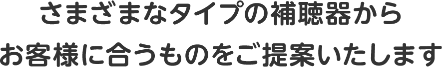 さまざまなタイプの補聴器からお客様に合うものをご提案いたします